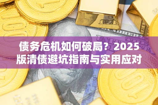 北京债务危机如何破局?2025版清债避坑指南与实用应对策略 北京债务危机如何破局?2025版清债避坑指南与实用应对策略