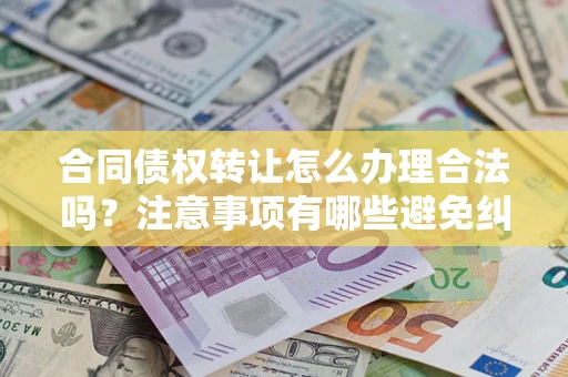 北京合同债权转让怎么办理合法吗？注意事项有哪些避免纠纷？