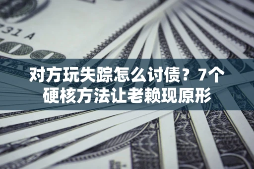 北京对方玩失踪怎么讨债？7个硬核方法让老赖现原形