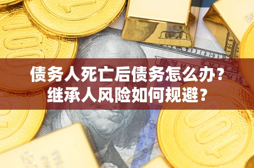 北京债务人死亡后债务怎么办？继承人风险如何规避？