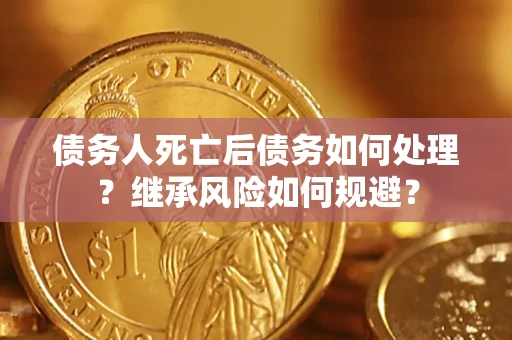 北京债务人死亡后债务如何处理？继承风险如何规避？