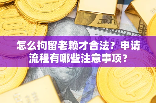 北京怎么拘留老赖才合法？申请流程有哪些注意事项？