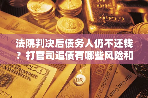 北京法院判决后债务人仍不还钱？打官司追债有哪些风险和技巧？