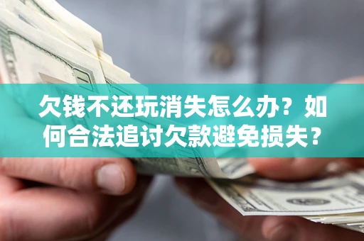 北京欠钱不还玩消失怎么办？如何合法追讨欠款避免损失？