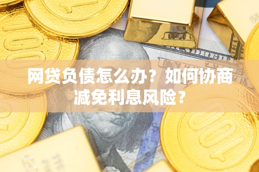 北京网贷负债怎么办？如何协商减免利息风险？