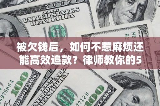 北京被欠钱后，如何不惹麻烦还能高效追款？律师教你的5步合法讨债法