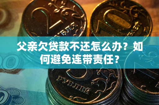 北京父亲欠贷款不还怎么办？如何避免连带责任？