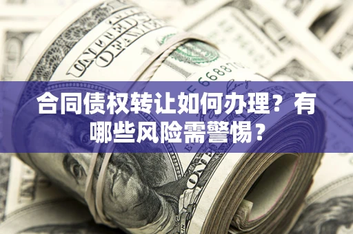北京合同债权转让如何办理？有哪些风险需警惕？