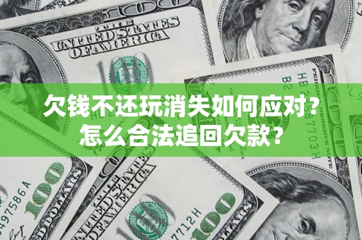 北京欠钱不还玩消失如何应对？怎么合法追回欠款？