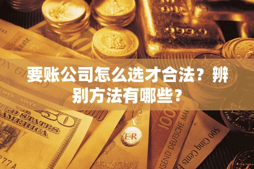 北京要账公司怎么选才合法？辨别方法有哪些？