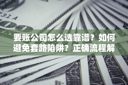 北京要账公司怎么选靠谱？如何避免套路陷阱？正确流程解析