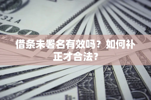 北京借条未署名有效吗？如何补正才合法？