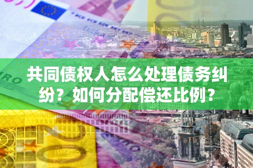 北京共同债权人怎么处理债务纠纷？如何分配偿还比例？