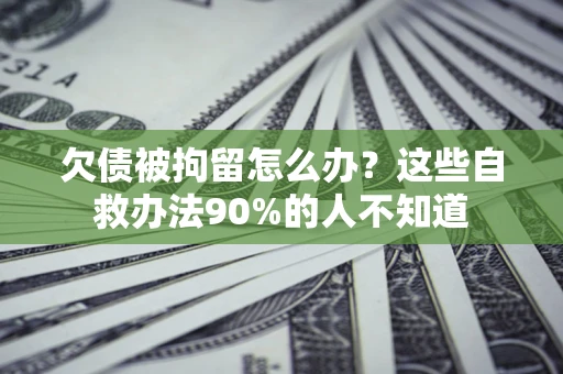 北京欠债被拘留怎么办？这些自救办法90%的人不知道