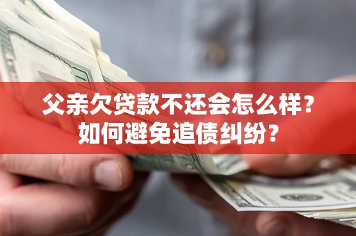 北京父亲欠贷款不还会怎么样?如何避免追债纠纷? 北京父亲欠贷款不还会怎么样?如何避免追债纠纷?