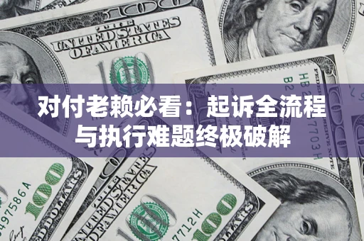 北京对付老赖必看:起诉全流程与执行难题终极破解 北京对付老赖必看:起诉全流程与执行难题终极破解
