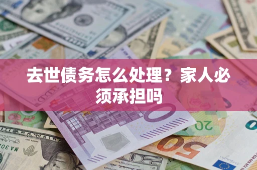 北京去世债务怎么处理?家人必须承担吗 北京去世债务怎么处理?家人必须承担吗