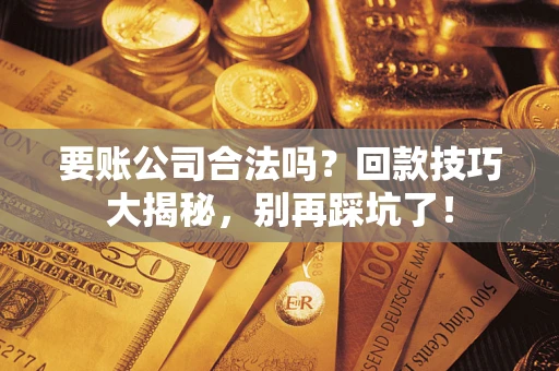 北京要账公司合法吗？回款技巧大揭秘，别再踩坑了！