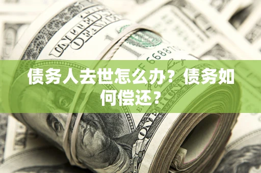 北京债务人去世怎么办?债务如何偿还? 北京债务人去世怎么办?债务如何偿还?