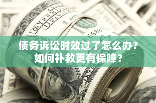 北京债务诉讼时效过了怎么办?如何补救更有保障? 北京债务诉讼时效过了怎么办?如何补救更有保障?