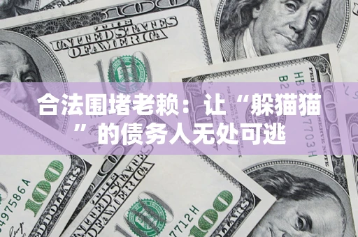 北京合法围堵老赖:让“躲猫猫”的债务人无处可逃 北京合法围堵老赖:让“躲猫猫”的债务人无处可逃