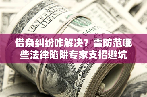 北京借条纠纷咋解决？需防范哪些法律陷阱专家支招避坑