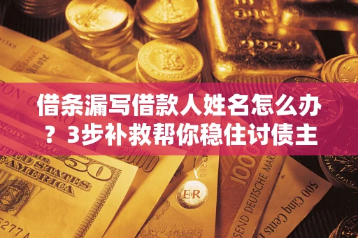 北京借条漏写借款人姓名怎么办？3步补救帮你稳住讨债主动权