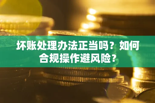 北京坏账处理办法正当吗？如何合规操作避风险？