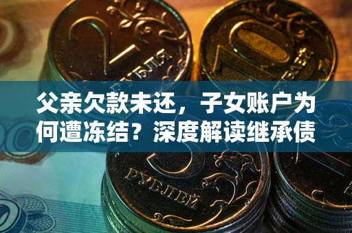 北京父亲欠款未还，子女账户为何遭冻结？深度解读继承债务迷局