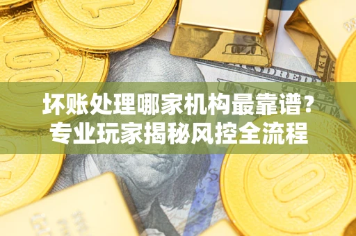 北京坏账处理哪家机构最靠谱？专业玩家揭秘风控全流程