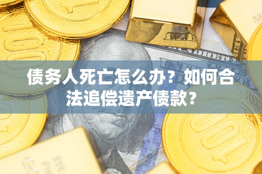 北京债务人死亡怎么办？如何合法追偿遗产债款？