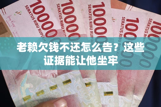 北京老赖欠钱不还怎么告？这些证据能让他坐牢