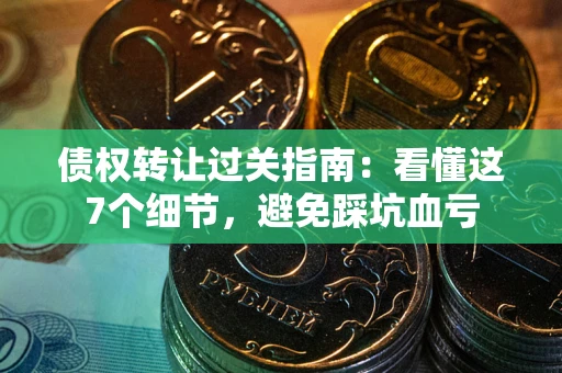 北京债权转让过关指南：看懂这7个细节，避免踩坑血亏