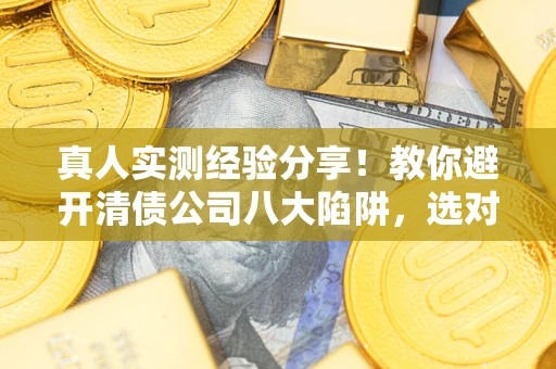 北京真人实测经验分享！教你避开清债公司八大陷阱，选对机构少走十年弯路