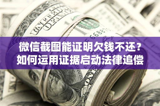北京微信截图能证明欠钱不还？如何运用证据启动法律追偿程序？