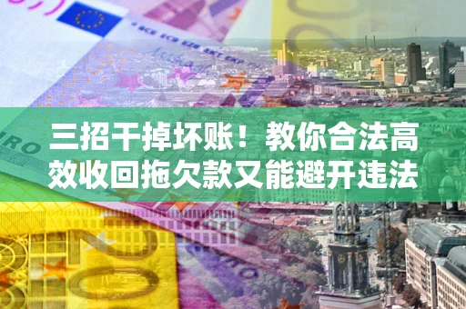 北京三招干掉坏账！教你合法高效收回拖欠款又能避开违法雷区