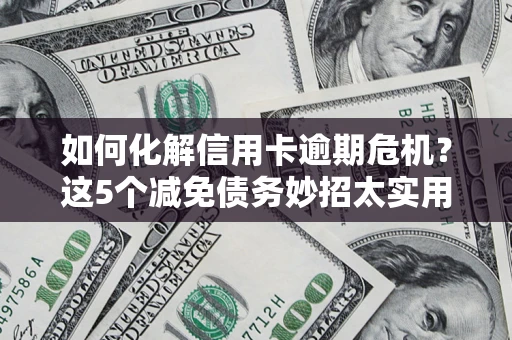 北京如何化解信用卡逾期危机？这5个减免债务妙招太实用