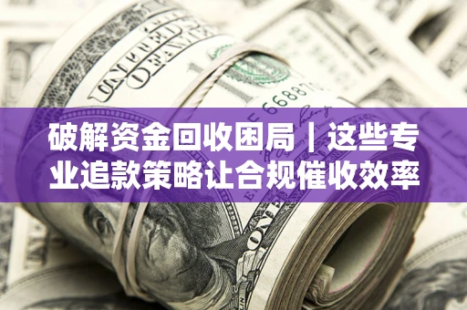 北京破解资金回收困局｜这些专业追款策略让合规催收效率翻倍