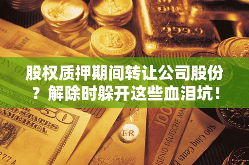 北京股权质押期间转让公司股份？解除时躲开这些血泪坑！