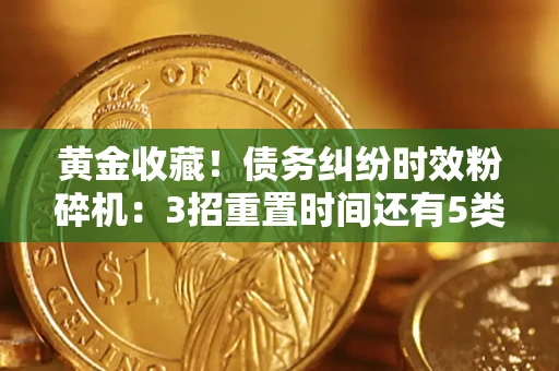 北京黄金收藏！债务纠纷时效粉碎机：3招重置时间还有5类不设年限的特殊债务