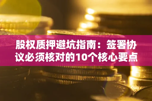 北京股权质押避坑指南:签署协议必须核对的10个核心要点 北京股权质押避坑指南:签署协议必须核对的10个核心要点