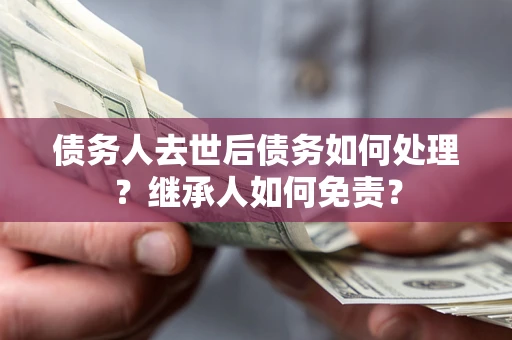 北京债务人去世后债务如何处理？继承人如何免责？