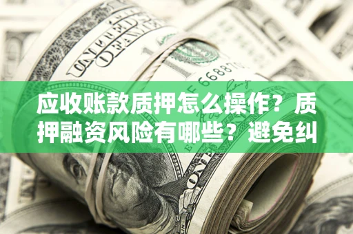 北京应收账款质押怎么操作？质押融资风险有哪些？避免纠纷高效融资技巧