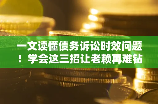 北京一文读懂债务诉讼时效问题！学会这三招让老赖再难钻空子