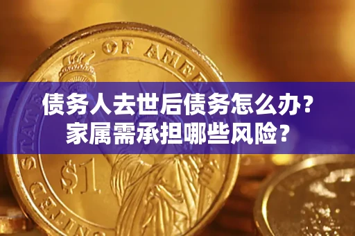 北京债务人去世后债务怎么办？家属需承担哪些风险？