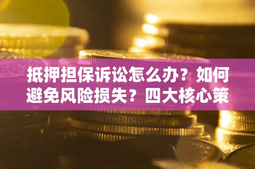 北京抵押担保诉讼怎么办？如何避免风险损失？四大核心策略全解读