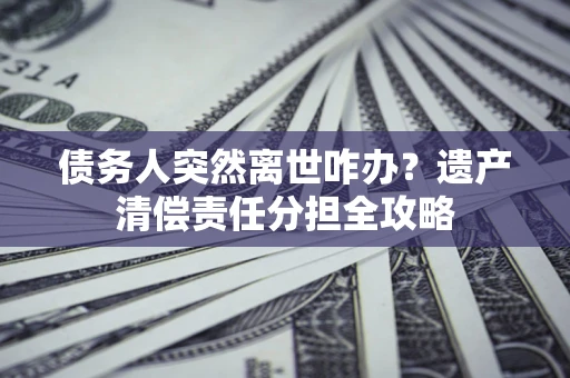 北京债务人突然离世咋办？遗产清偿责任分担全攻略
