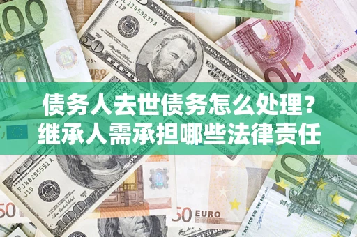 北京债务人去世债务怎么处理？继承人需承担哪些法律责任？