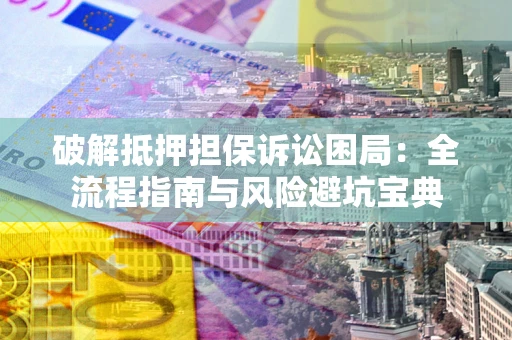 北京破解抵押担保诉讼困局:全流程指南与风险避坑宝典 北京破解抵押担保诉讼困局:全流程指南与风险避坑宝典