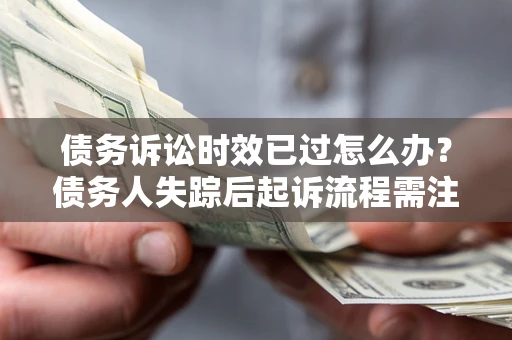 北京债务诉讼时效已过怎么办？债务人失踪后起诉流程需注意什么？